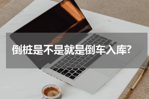 倒桩是不是就是倒车入库?