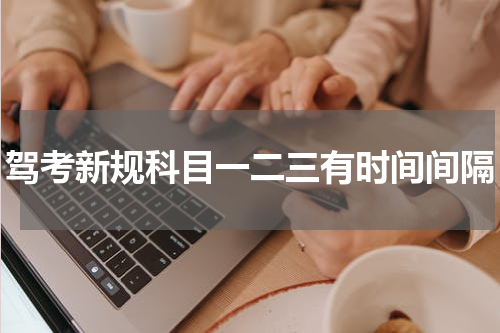 驾考新规科目一二三有时间间隔