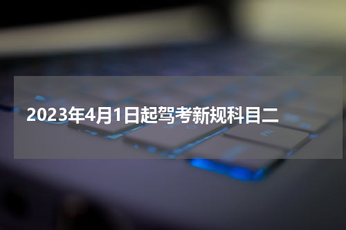 2023年4月1日起驾考新规科目二