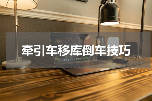 牵引车移库倒车技巧