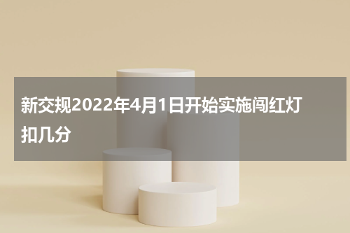 新交规2022年4月1日开始实施闯红灯扣几分