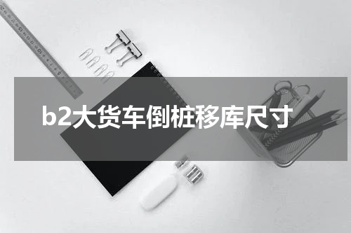b2大货车倒桩移库尺寸