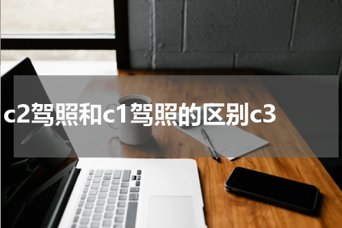 c2驾照和c1驾照的区别c3
