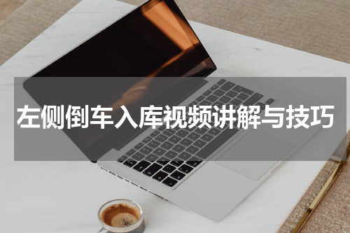 左侧倒车入库视频讲解与技巧