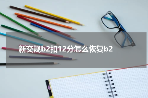 新交规b2扣12分怎么恢复b2
