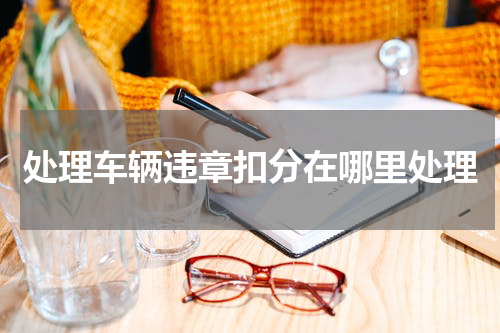 处理车辆违章扣分在哪里处理