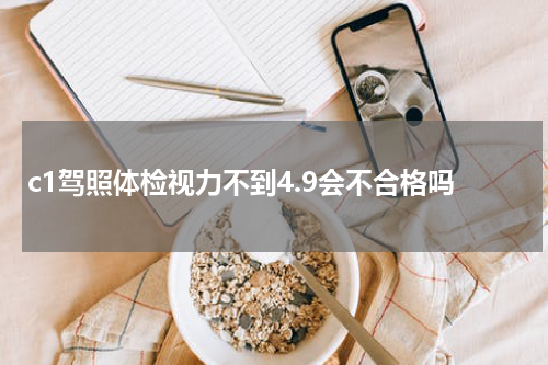 c1驾照体检视力不到4.9会不合格吗