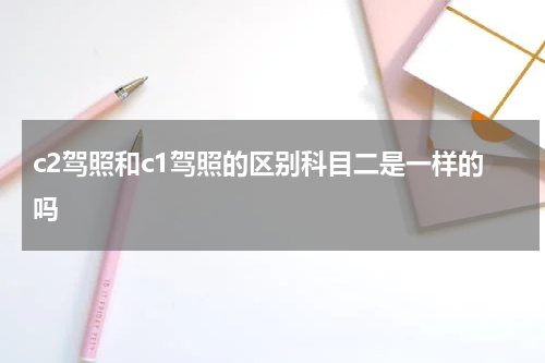 c2驾照和c1驾照的区别科目二是一样的吗