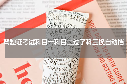驾驶证考试科目一科目二过了科三换自动挡