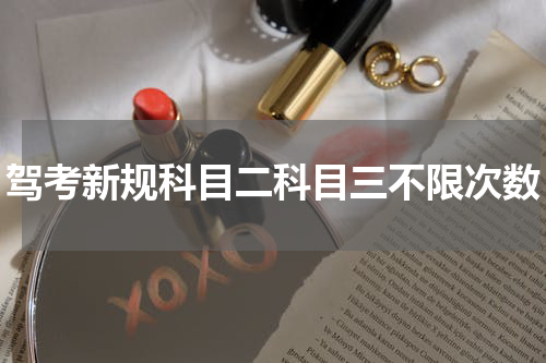 驾考新规科目二科目三不限次数 科目二科目三都是五次机会吗?