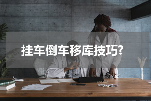 挂车倒车移库技巧?