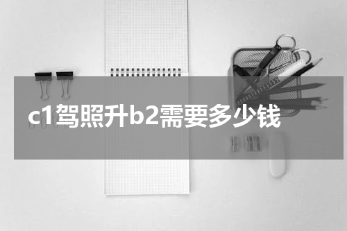 c1驾照升b2需要多少钱