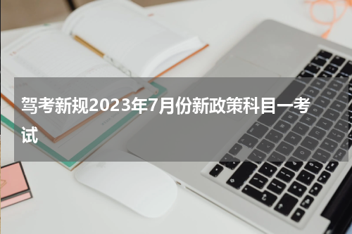 驾考新规2023年7月份新政策科目一考试