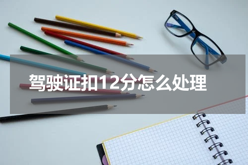 驾驶证扣12分怎么处理