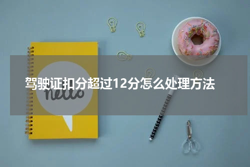 驾驶证扣分超过12分怎么处理方法