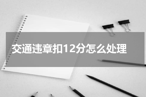 交通违章扣12分怎么处理