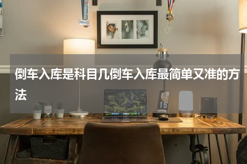 倒车入库是科目几倒车入库最简单又准的方法