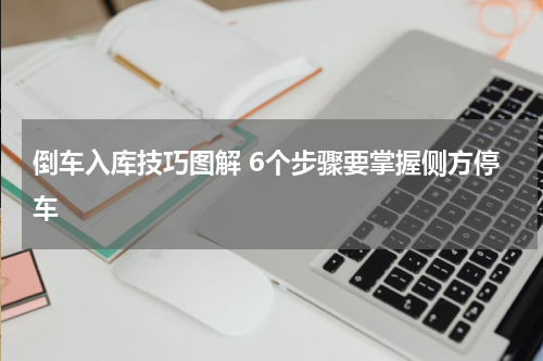 倒车入库技巧图解 6个步骤要掌握侧方停车