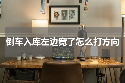 倒车入库左边宽了怎么打方向