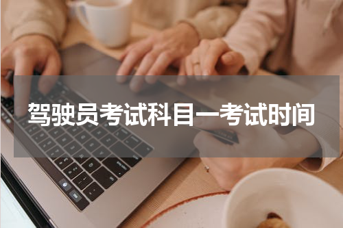 驾驶员考试科目一考试时间