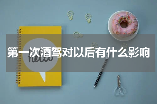 第一次酒驾对以后有什么影响