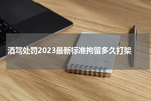 酒驾处罚2023最新标准拘留多久打架