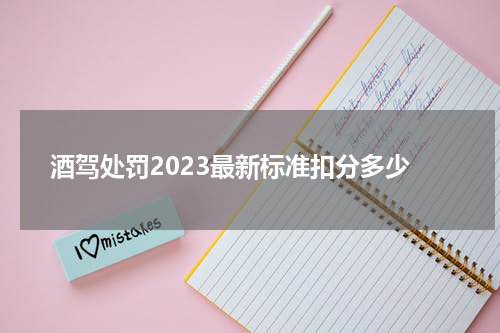 酒驾处罚2023最新标准扣分多少 最新酒驾处罚标准2023