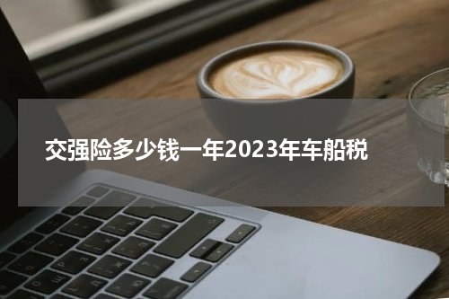 交强险多少钱一年2023年车船税