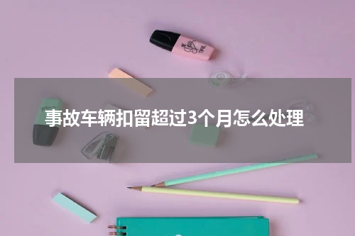 事故车辆扣留超过3个月怎么处理