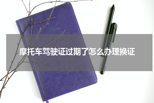 摩托车驾驶证过期了怎么办理换证