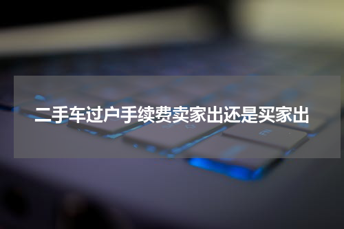 二手车过户手续费卖家出还是买家出