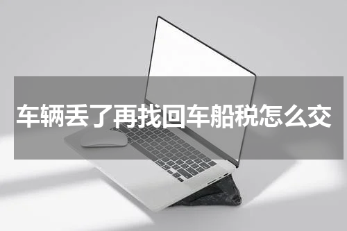 车辆丢了再找回车船税怎么交