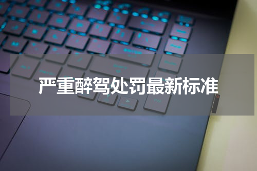 严重醉驾处罚最新标准