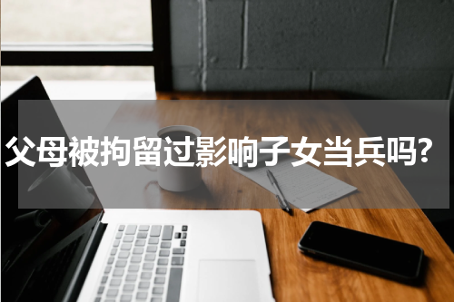 父母被拘留过影响子女当兵吗?