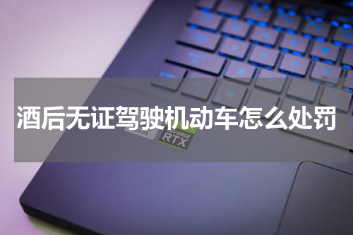 酒后无证驾驶机动车怎么处罚