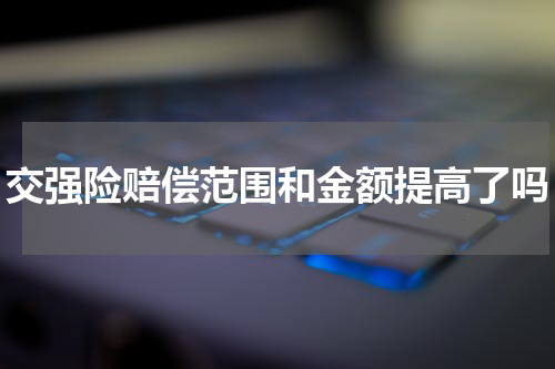 交强险赔偿范围和金额提高了吗