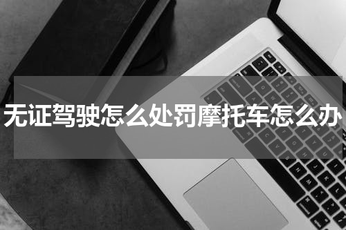 无证驾驶怎么处罚摩托车怎么办