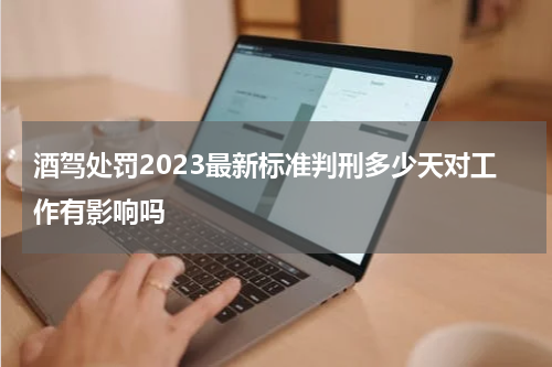 酒驾处罚2023最新标准判刑多少天对工作有影响吗