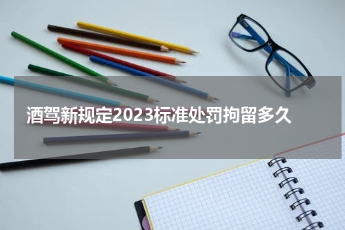 酒驾新规定2023标准处罚拘留多久