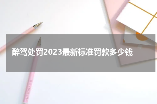醉驾处罚2023最新标准罚款多少钱