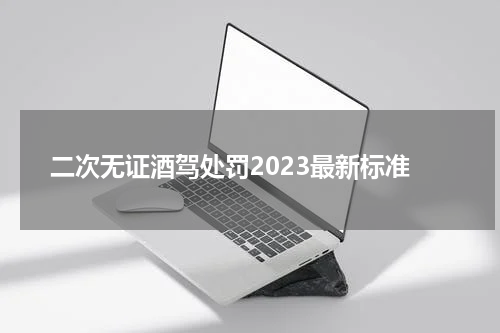 二次无证酒驾处罚2023最新标准