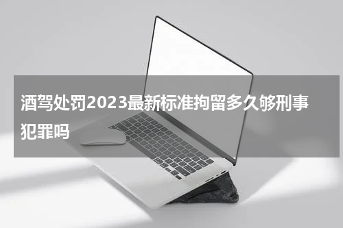 酒驾处罚2023最新标准拘留多久够刑事犯罪吗
