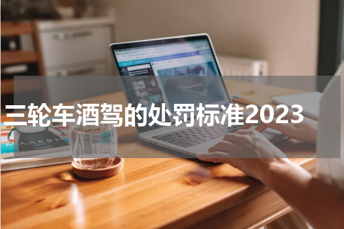 三轮车酒驾的处罚标准2023