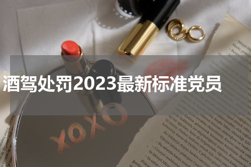 酒驾处罚2023最新标准党员