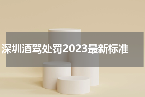 深圳酒驾处罚2023最新标准