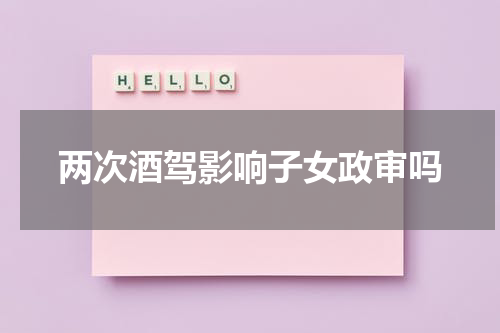 两次酒驾影响子女政审吗