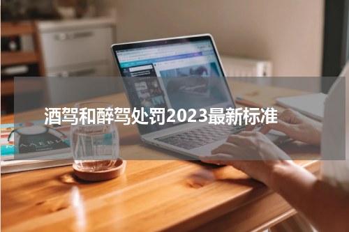酒驾和醉驾处罚2023最新标准
