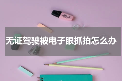 无证驾驶被电子眼抓拍怎么办