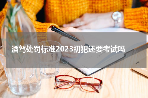 酒驾处罚标准2023初犯还要考试吗