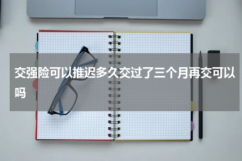 交强险可以推迟多久交过了三个月再交可以吗